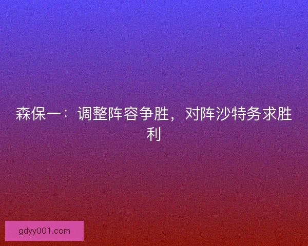 森保一：调整阵容争胜，对阵沙特务求胜利