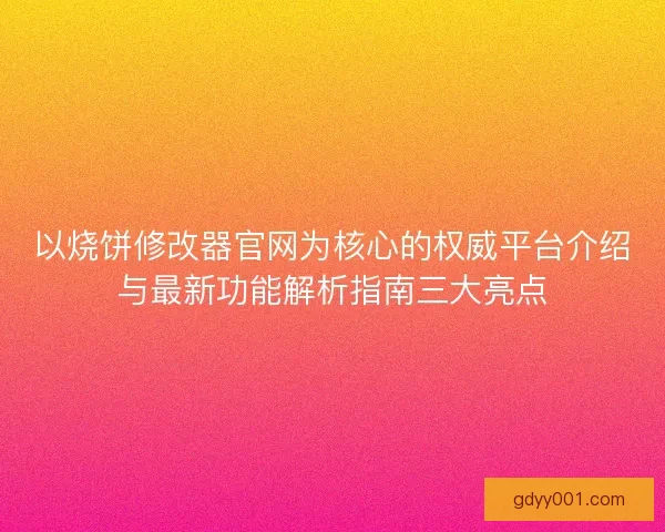以烧饼修改器官网为核心的权威平台介绍与最新功能解析指南三大亮点