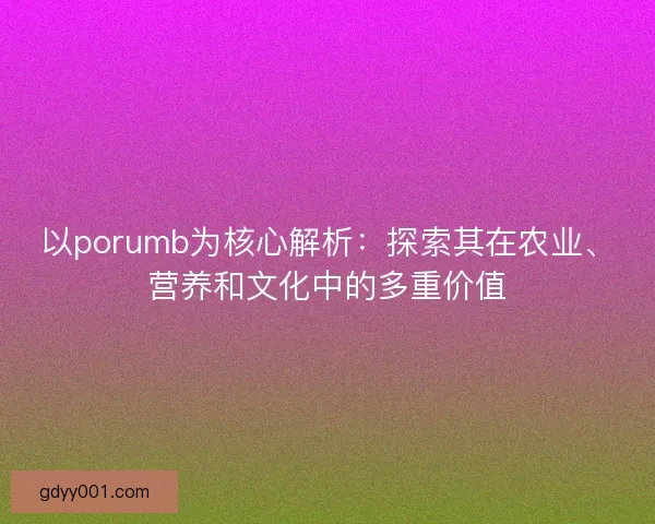 以porumb为核心解析：探索其在农业、营养和文化中的多重价值