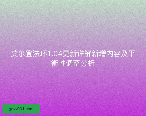 艾尔登法环1.04更新详解新增内容及平衡性调整分析