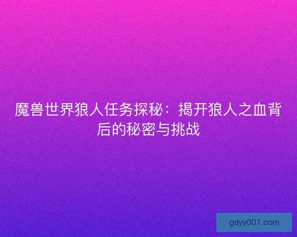 魔兽世界狼人任务探秘：揭开狼人之血背后的秘密与挑战