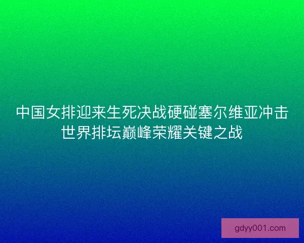 中国女排迎来生死决战硬碰塞尔维亚冲击世界排坛巅峰荣耀关键之战