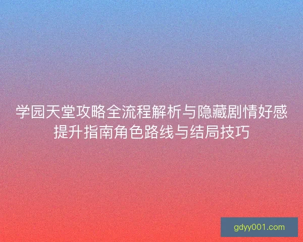 学园天堂攻略全流程解析与隐藏剧情好感提升指南角色路线与结局技巧