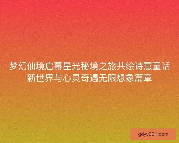 梦幻仙境启幕星光秘境之旅共绘诗意童话新世界与心灵奇遇无限想象篇章