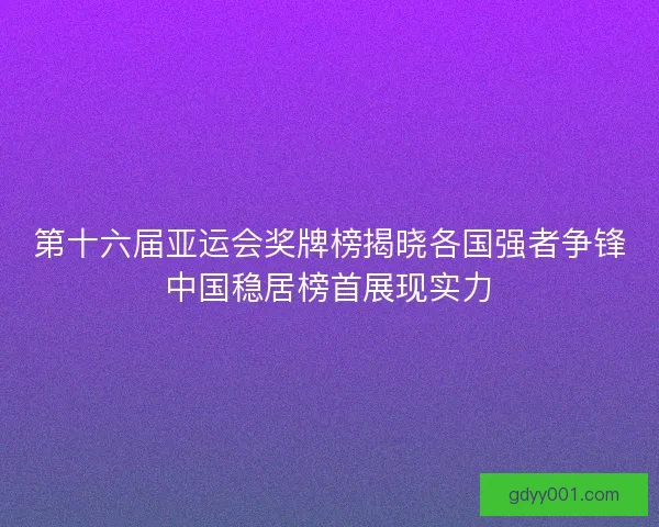 第十六届亚运会奖牌榜揭晓各国强者争锋中国稳居榜首展现实力