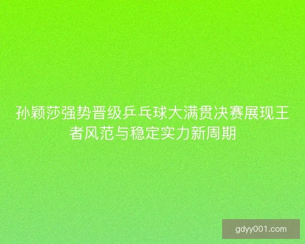 孙颖莎强势晋级乒乓球大满贯决赛展现王者风范与稳定实力新周期