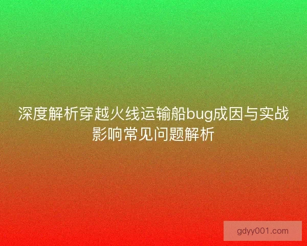 深度解析穿越火线运输船bug成因与实战影响常见问题解析