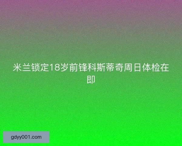 米兰锁定18岁前锋科斯蒂奇周日体检在即