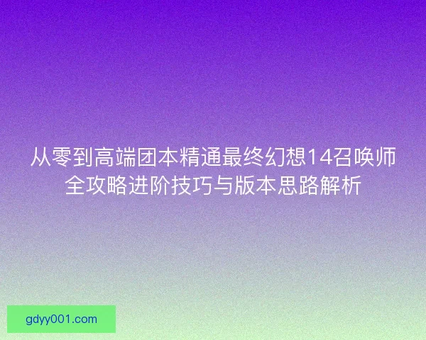 从零到高端团本精通最终幻想14召唤师全攻略进阶技巧与版本思路解析