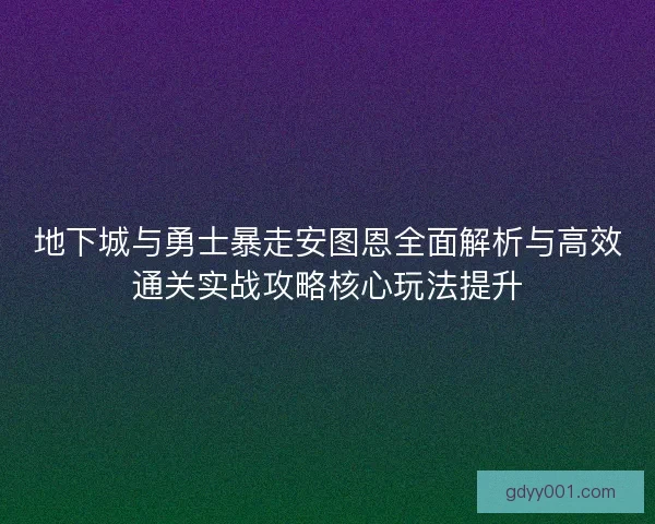地下城与勇士暴走安图恩全面解析与高效通关实战攻略核心玩法提升