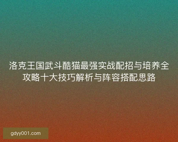 洛克王国武斗酷猫最强实战配招与培养全攻略十大技巧解析与阵容搭配思路