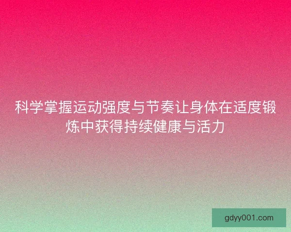 科学掌握运动强度与节奏让身体在适度锻炼中获得持续健康与活力