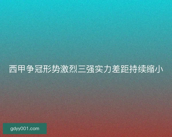 西甲争冠形势激烈三强实力差距持续缩小