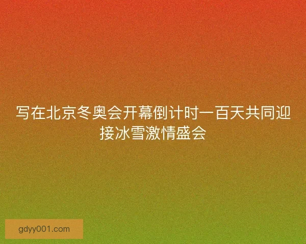 写在北京冬奥会开幕倒计时一百天共同迎接冰雪激情盛会