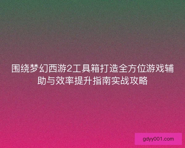 围绕梦幻西游2工具箱打造全方位游戏辅助与效率提升指南实战攻略