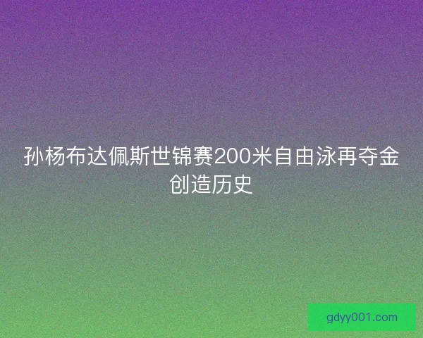 孙杨布达佩斯世锦赛200米自由泳再夺金创造历史