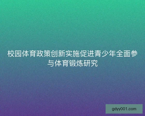 校园体育政策创新实施促进青少年全面参与体育锻炼研究