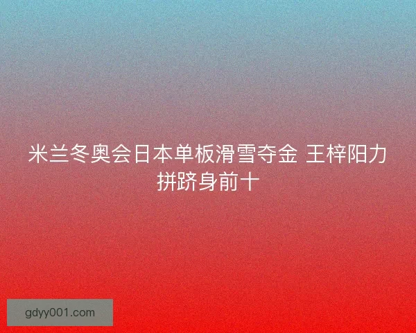 米兰冬奥会日本单板滑雪夺金 王梓阳力拼跻身前十