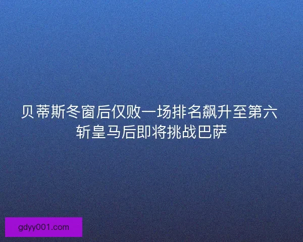 贝蒂斯冬窗后仅败一场排名飙升至第六 斩皇马后即将挑战巴萨