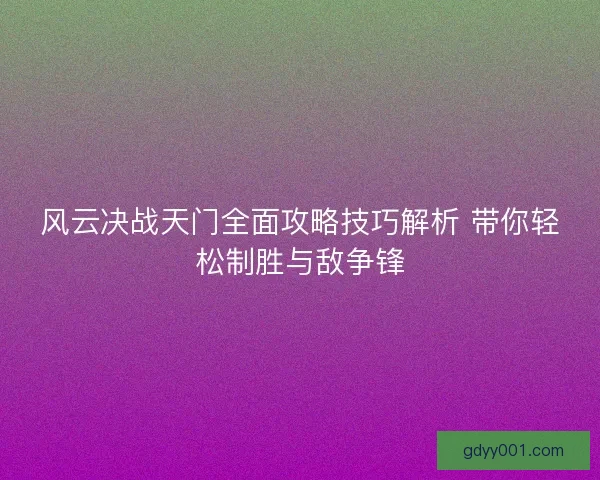 风云决战天门全面攻略技巧解析 带你轻松制胜与敌争锋