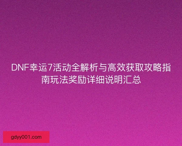 DNF幸运7活动全解析与高效获取攻略指南玩法奖励详细说明汇总