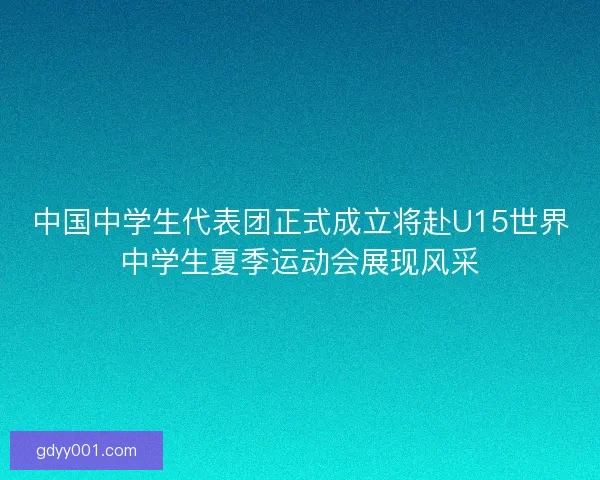 中国中学生代表团正式成立将赴U15世界中学生夏季运动会展现风采
