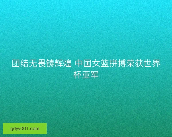 团结无畏铸辉煌 中国女篮拼搏荣获世界杯亚军