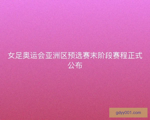 女足奥运会亚洲区预选赛末阶段赛程正式公布