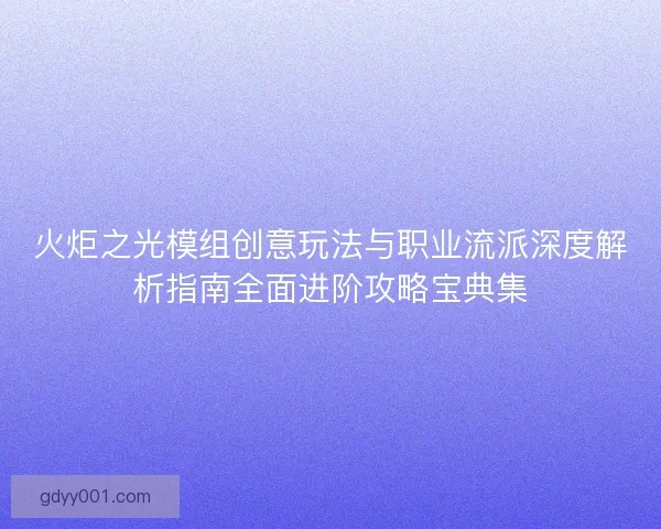 火炬之光模组创意玩法与职业流派深度解析指南全面进阶攻略宝典集
