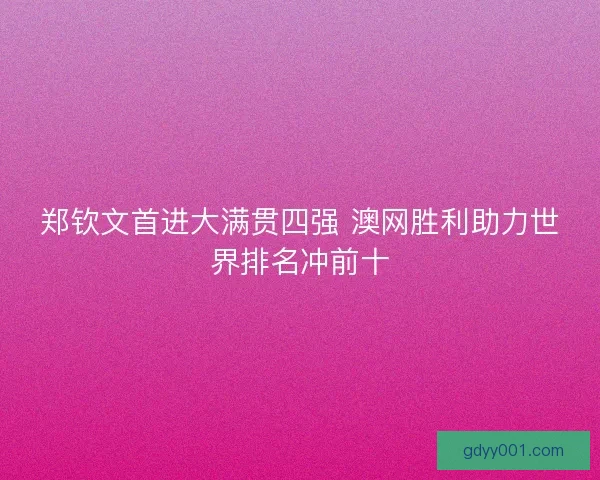 郑钦文首进大满贯四强 澳网胜利助力世界排名冲前十