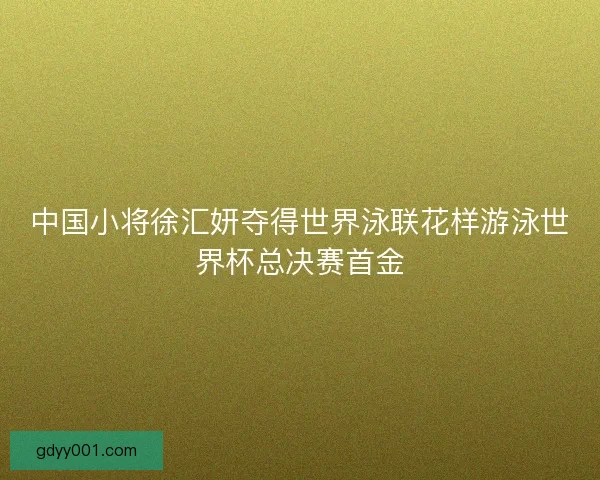 中国小将徐汇妍夺得世界泳联花样游泳世界杯总决赛首金