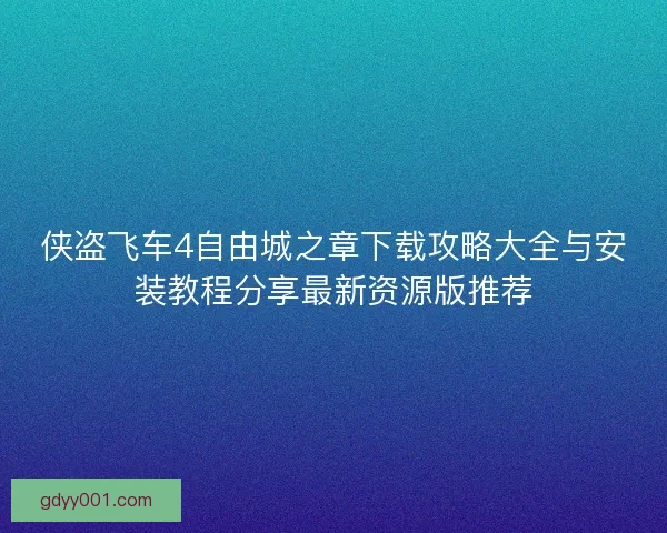 侠盗飞车4自由城之章下载攻略大全与安装教程分享最新资源版推荐