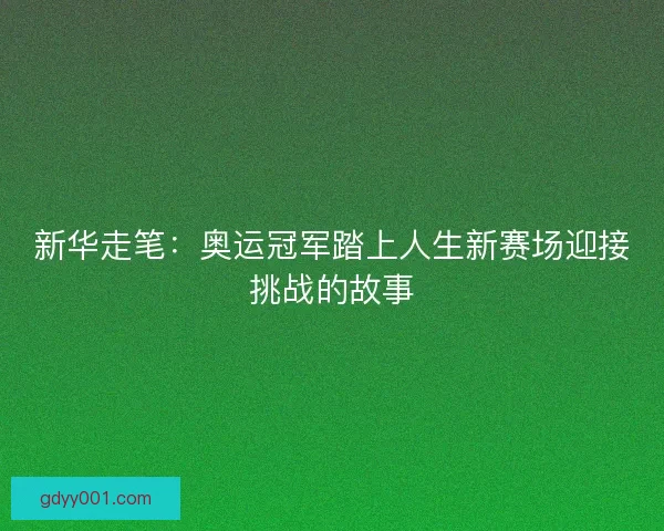 新华走笔：奥运冠军踏上人生新赛场迎接挑战的故事