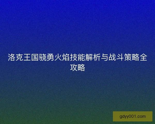 洛克王国骁勇火焰技能解析与战斗策略全攻略