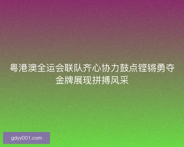 粤港澳全运会联队齐心协力鼓点铿锵勇夺金牌展现拼搏风采