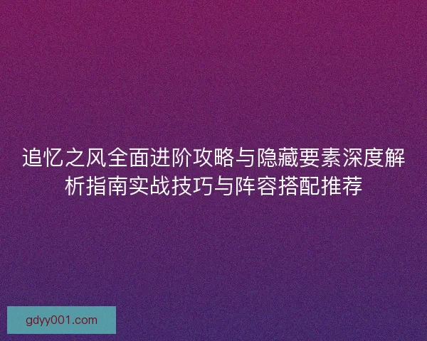 追忆之风全面进阶攻略与隐藏要素深度解析指南实战技巧与阵容搭配推荐