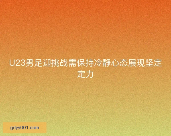 U23男足迎挑战需保持冷静心态展现坚定定力
