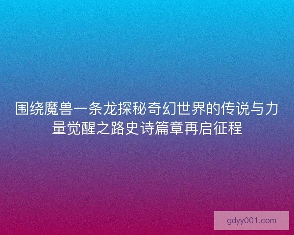 围绕魔兽一条龙探秘奇幻世界的传说与力量觉醒之路史诗篇章再启征程