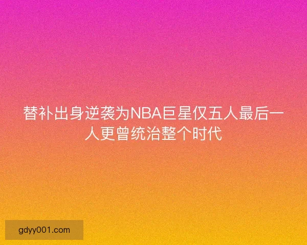 替补出身逆袭为NBA巨星仅五人最后一人更曾统治整个时代