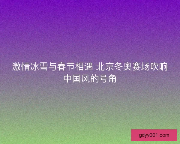激情冰雪与春节相遇 北京冬奥赛场吹响中国风的号角
