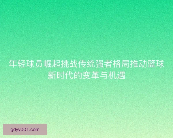 年轻球员崛起挑战传统强者格局推动篮球新时代的变革与机遇