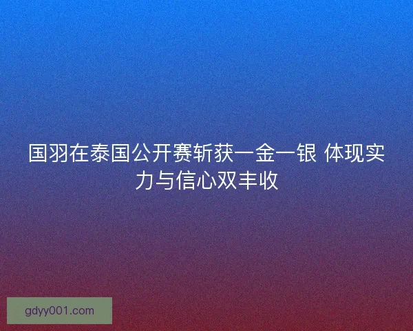 国羽在泰国公开赛斩获一金一银 体现实力与信心双丰收