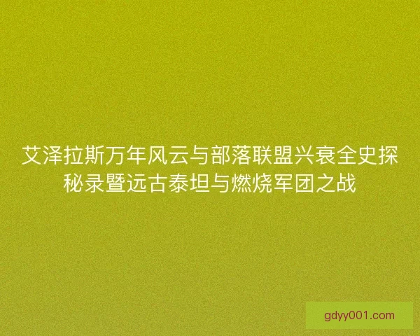 艾泽拉斯万年风云与部落联盟兴衰全史探秘录暨远古泰坦与燃烧军团之战