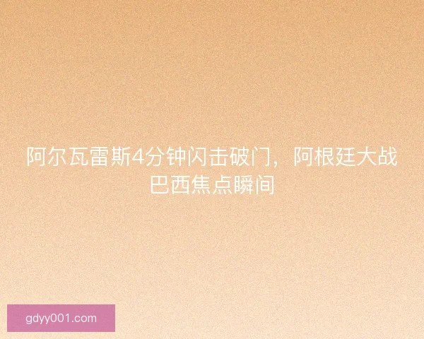阿尔瓦雷斯4分钟闪击破门，阿根廷大战巴西焦点瞬间