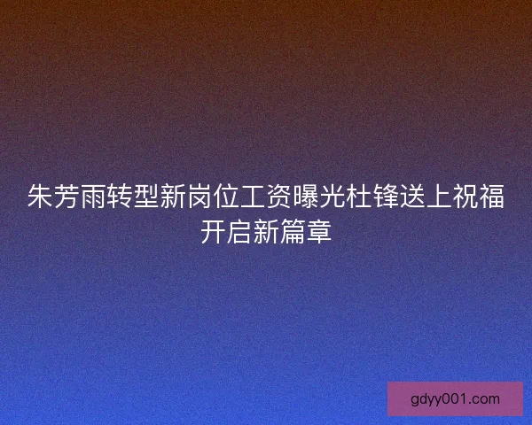 朱芳雨转型新岗位工资曝光杜锋送上祝福开启新篇章