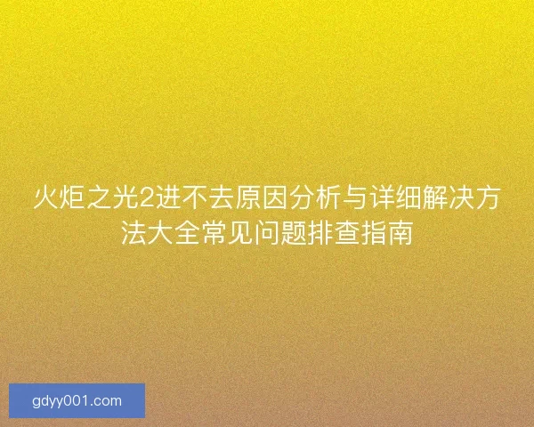 火炬之光2进不去原因分析与详细解决方法大全常见问题排查指南