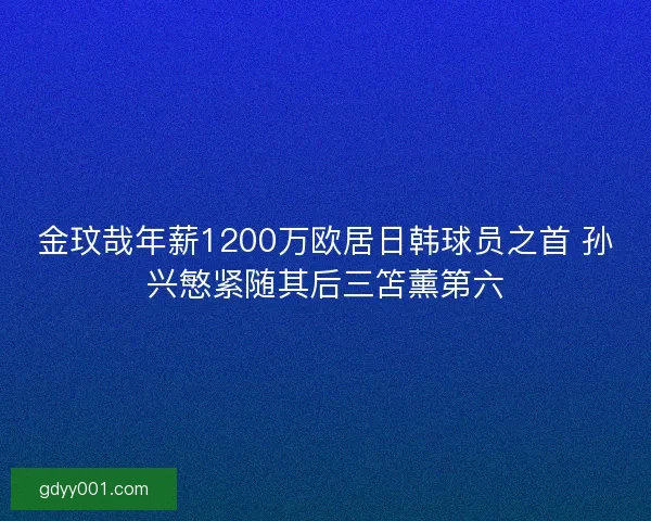 金玟哉年薪1200万欧居日韩球员之首 孙兴慜紧随其后三笘薰第六