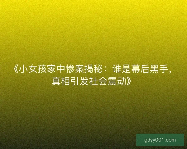《小女孩家中惨案揭秘：谁是幕后黑手，真相引发社会震动》