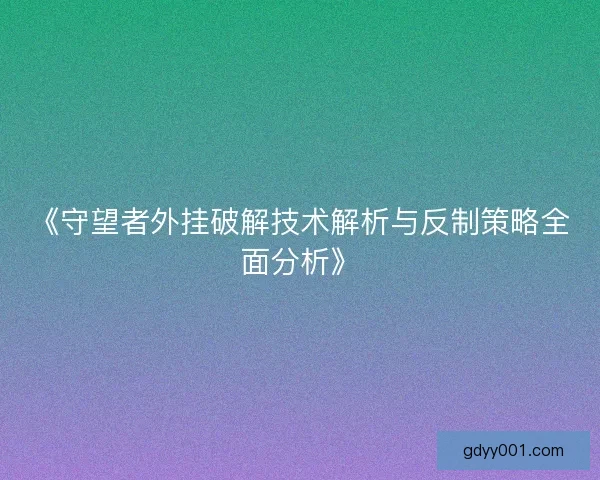《守望者外挂破解技术解析与反制策略全面分析》