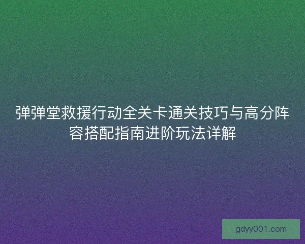 弹弹堂救援行动全关卡通关技巧与高分阵容搭配指南进阶玩法详解